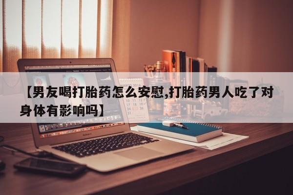 打胎药微信购买官方正品【男友喝打胎药怎么安慰,打胎药男人吃了对身体有影响吗】