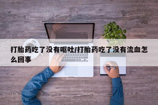 打胎药微信购买官方正品打胎药吃了没有呕吐/打胎药吃了没有流血怎么回事