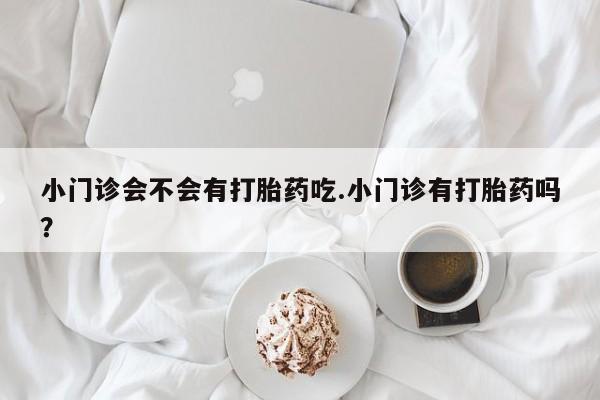 打胎药微信购买官方正品小门诊会不会有打胎药吃.小门诊有打胎药吗？