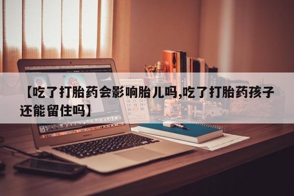 打胎药微信购买官方正品【吃了打胎药会影响胎儿吗,吃了打胎药孩子还能留住吗】