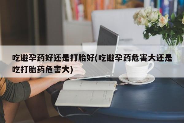打胎药微信购买官方正品吃避孕药好还是打胎好(吃避孕药危害大还是吃打胎药危害大)