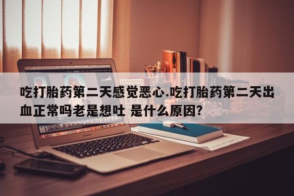 打胎药微信购买官方正品吃打胎药第二天感觉恶心.吃打胎药第二天出血正常吗老是想吐 是什么原因？