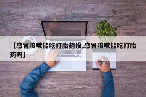 打胎药微信购买官方正品【感冒咳嗽能吃打胎药没,感冒咳嗽能吃打胎药吗】