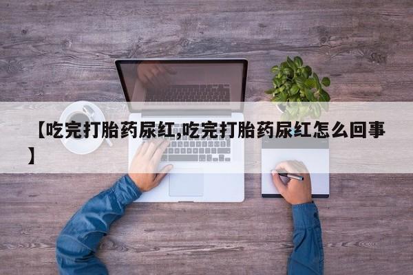 打胎药微信购买官方正品【吃完打胎药尿红,吃完打胎药尿红怎么回事】