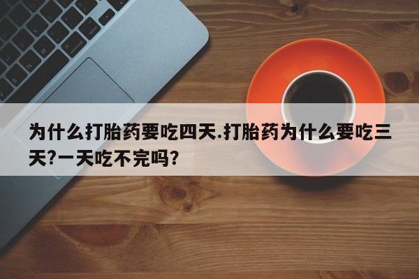 打胎药微信购买官方正品为什么打胎药要吃四天.打胎药为什么要吃三天?一天吃不完吗？