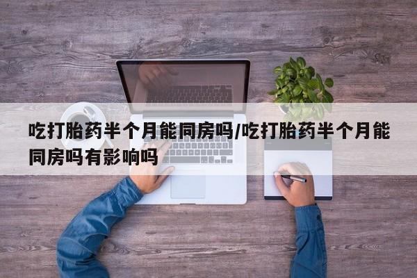 打胎药微信购买官方正品吃打胎药半个月能同房吗/吃打胎药半个月能同房吗有影响吗