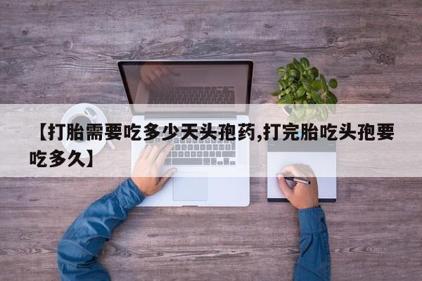 打胎药微信购买官方正品【打胎需要吃多少天头孢药,打完胎吃头孢要吃多久】