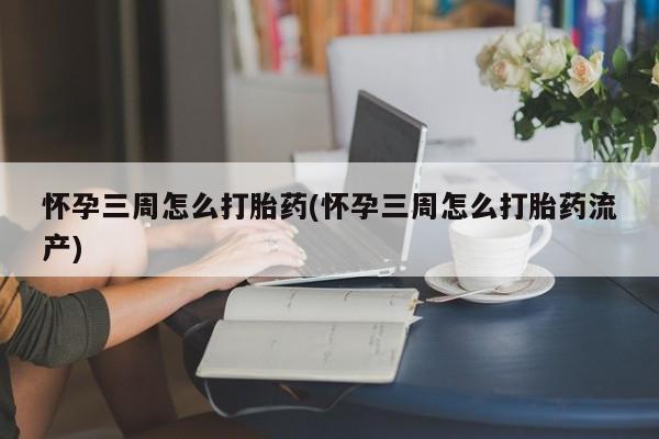 打胎药微信购买官方正品怀孕三周怎么打胎药(怀孕三周怎么打胎药流产)