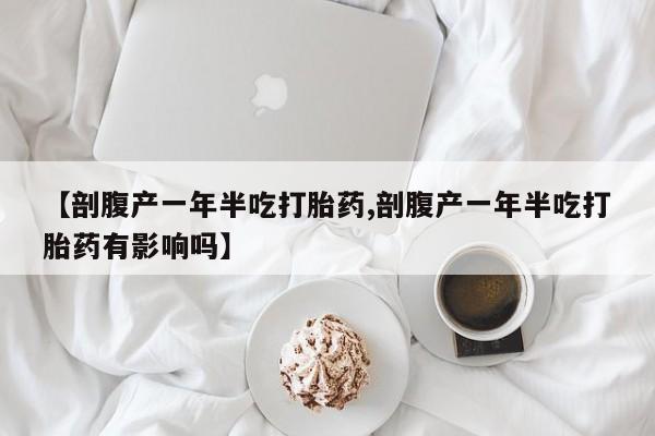 打胎药微信购买官方正品【剖腹产一年半吃打胎药,剖腹产一年半吃打胎药有影响吗】