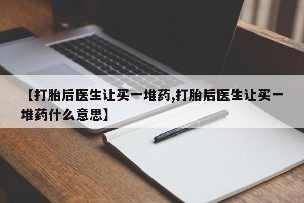 打胎药微信购买官方正品【打胎后医生让买一堆药,打胎后医生让买一堆药什么意思】