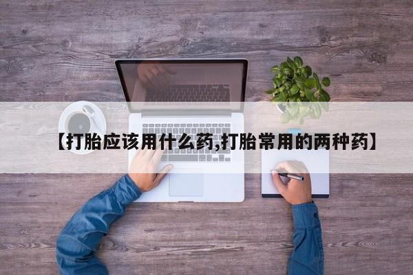 打胎药微信购买官方正品【打胎应该用什么药,打胎常用的两种药】