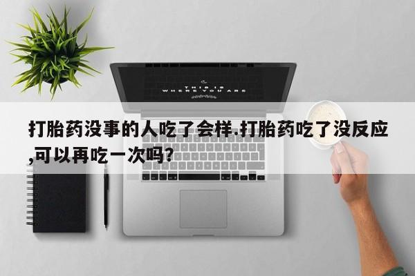 打胎药微信购买官方正品打胎药没事的人吃了会样.打胎药吃了没反应,可以再吃一次吗？