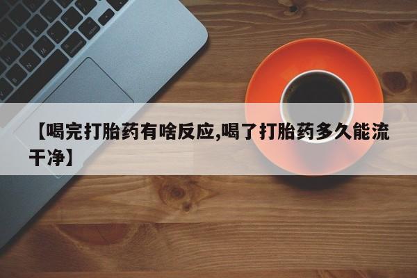 打胎药微信购买官方正品【喝完打胎药有啥反应,喝了打胎药多久能流干净】