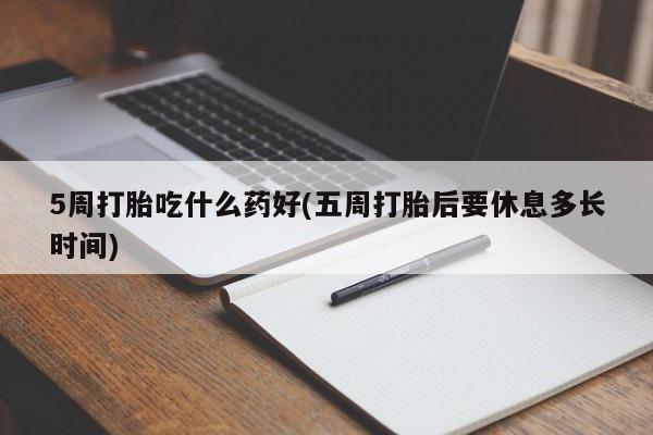 打胎药微信购买官方正品5周打胎吃什么药好(五周打胎后要休息多长时间)