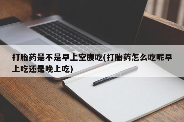 打胎药微信购买官方正品打胎药是不是早上空腹吃(打胎药怎么吃呢早上吃还是晚上吃)
