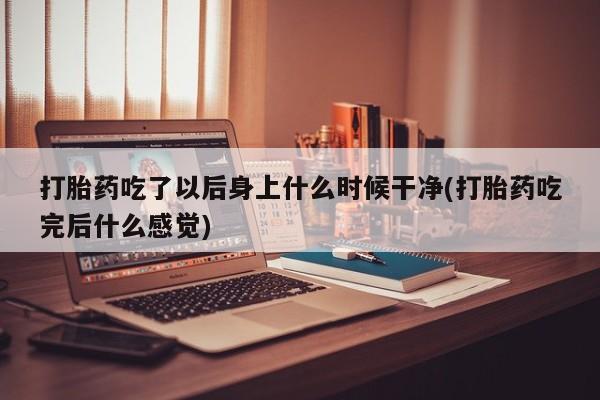 打胎药微信购买官方正品打胎药吃了以后身上什么时候干净(打胎药吃完后什么感觉)