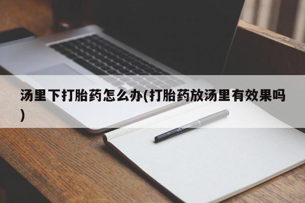 打胎药微信购买官方正品汤里下打胎药怎么办(打胎药放汤里有效果吗)