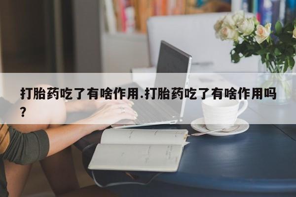 打胎药微信购买官方正品打胎药吃了有啥作用.打胎药吃了有啥作用吗？