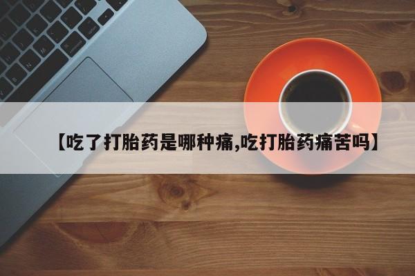 打胎药微信购买官方正品【吃了打胎药是哪种痛,吃打胎药痛苦吗】