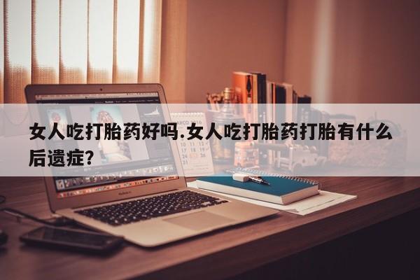 打胎药微信购买官方正品女人吃打胎药好吗.女人吃打胎药打胎有什么后遗症？