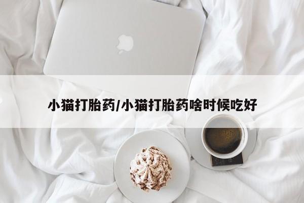 打胎药微信购买官方正品小猫打胎药/小猫打胎药啥时候吃好