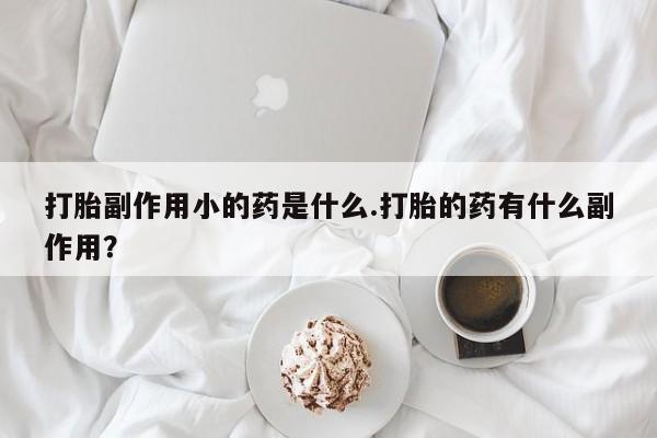 打胎药微信购买官方正品打胎副作用小的药是什么.打胎的药有什么副作用？