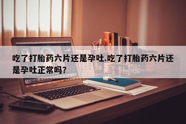 打胎药微信购买官方正品吃了打胎药六片还是孕吐.吃了打胎药六片还是孕吐正常吗？