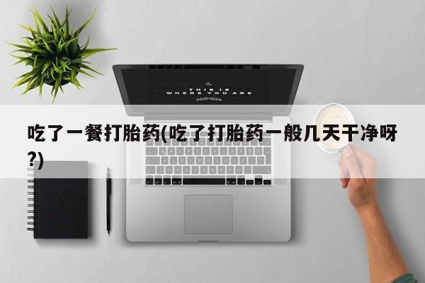 打胎药微信购买官方正品吃了一餐打胎药(吃了打胎药一般几天干净呀?)