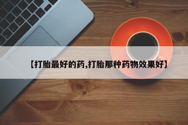 打胎药微信购买官方正品【打胎最好的药,打胎那种药物效果好】