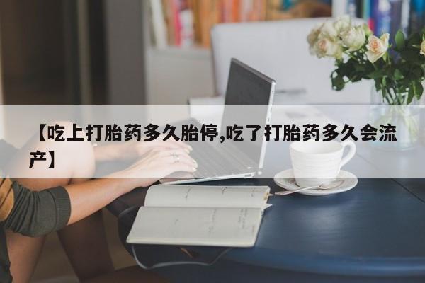 打胎药微信购买官方正品【吃上打胎药多久胎停,吃了打胎药多久会流产】