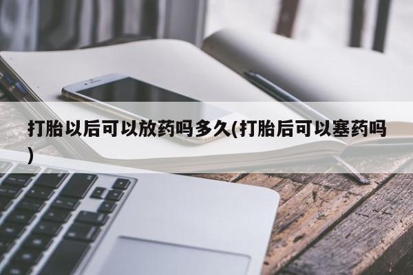 打胎药微信购买官方正品打胎以后可以放药吗多久(打胎后可以塞药吗)