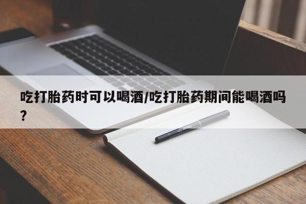 打胎药微信购买官方正品吃打胎药时可以喝酒/吃打胎药期间能喝酒吗?
