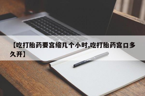 打胎药微信购买官方正品【吃打胎药要宫缩几个小时,吃打胎药宫口多久开】
