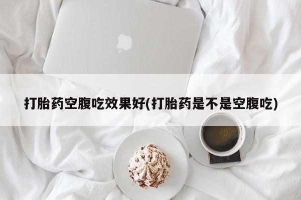打胎药微信购买官方正品打胎药空腹吃效果好(打胎药是不是空腹吃)