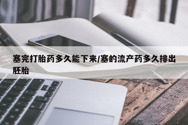 打胎药微信购买官方正品塞完打胎药多久能下来/塞的流产药多久排出胚胎