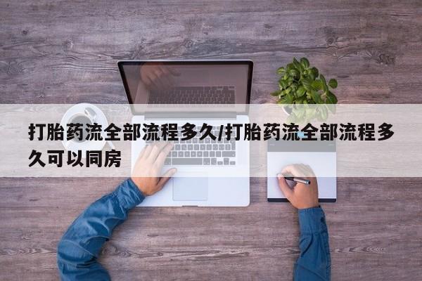 打胎药微信购买官方正品打胎药流全部流程多久/打胎药流全部流程多久可以同房