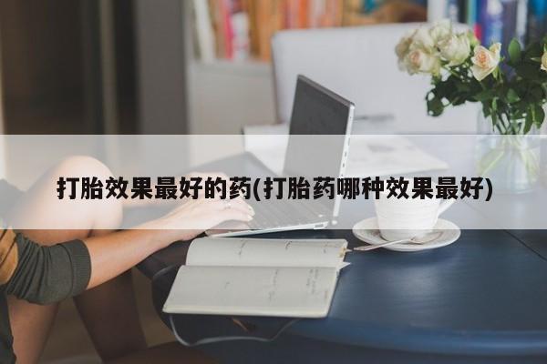 打胎药微信购买官方正品打胎效果最好的药(打胎药哪种效果最好)