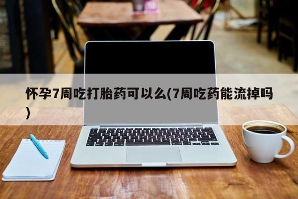 打胎药微信购买官方正品怀孕7周吃打胎药可以么(7周吃药能流掉吗)