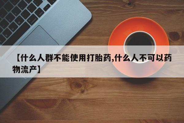 打胎药微信购买官方正品【什么人群不能使用打胎药,什么人不可以药物流产】