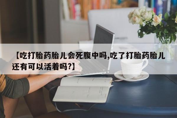 打胎药微信购买官方正品【吃打胎药胎儿会死腹中吗,吃了打胎药胎儿还有可以活着吗?】