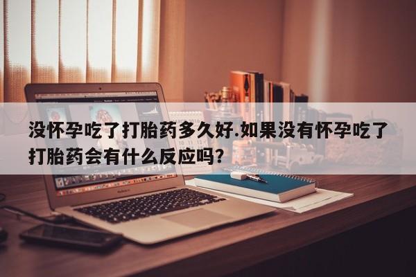 打胎药微信购买官方正品没怀孕吃了打胎药多久好.如果没有怀孕吃了打胎药会有什么反应吗?
