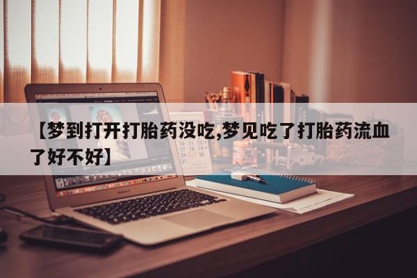 打胎药微信购买官方正品【梦到打开打胎药没吃,梦见吃了打胎药流血了好不好】