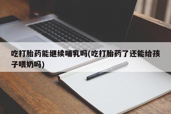 打胎药微信购买官方正品吃打胎药能继续哺乳吗(吃打胎药了还能给孩子喂奶吗)