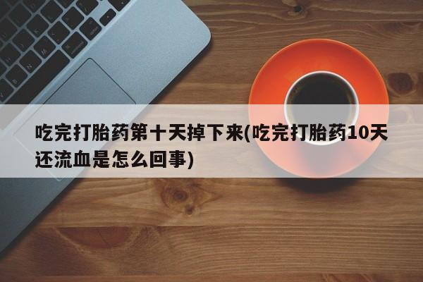 打胎药微信购买官方正品吃完打胎药第十天掉下来(吃完打胎药10天还流血是怎么回事)