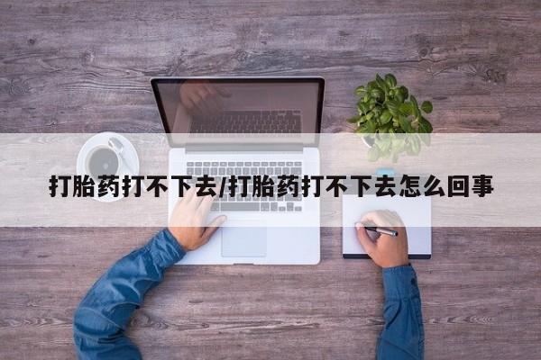 打胎药微信购买官方正品打胎药打不下去/打胎药打不下去怎么回事