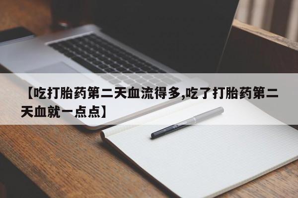 打胎药微信购买官方正品【吃打胎药第二天血流得多,吃了打胎药第二天血就一点点】
