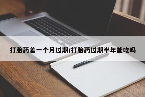 打胎药微信购买官方正品打胎药差一个月过期/打胎药过期半年能吃吗