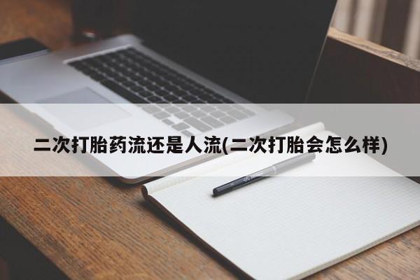 打胎药微信购买官方正品二次打胎药流还是人流(二次打胎会怎么样)