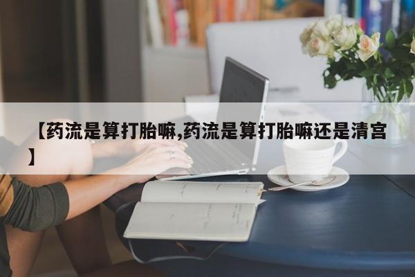 打胎药微信购买官方正品【药流是算打胎嘛,药流是算打胎嘛还是清宫】