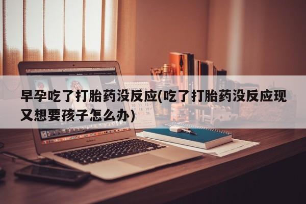 打胎药微信购买官方正品早孕吃了打胎药没反应(吃了打胎药没反应现又想要孩子怎么办)